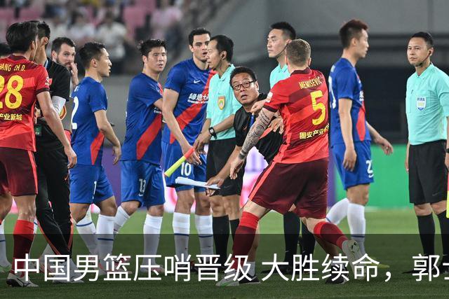 中国男篮压哨晋级 大胜续命，郭士强不会下课 但挑战才刚刚开始！