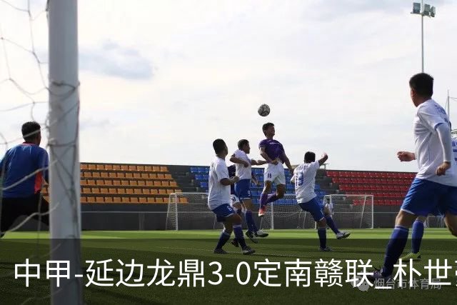 中甲-延边龙鼎3-0定南赣联 朴世豪、福布斯破门乔瓦尼造点+点射