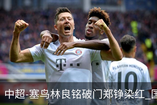 中超-塞鸟林良铭破门郑铮染红 国安2-0泰山取三连胜