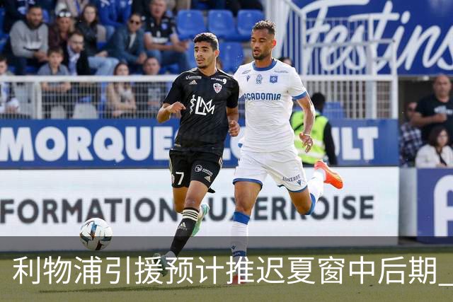利物浦引援预计推迟夏窗中后期 努涅斯和萨拉赫都不可能回归