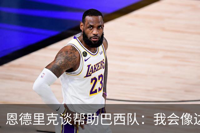 恩德里克谈帮助巴西队：我会像边后卫一样回撤，像中场一样抢断