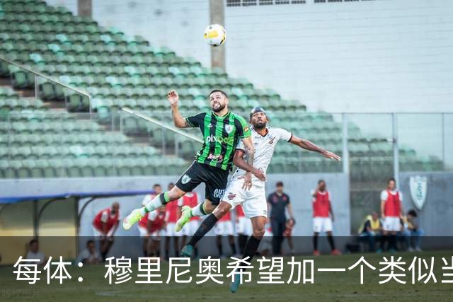 每体：穆里尼奥希望加一个类似当年齐达内的职位，卡瓦略符合要求