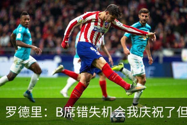 罗德里：B席错失机会我庆祝了但已道歉 C罗精神属性历史最佳之一