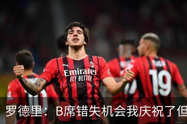 罗德里：B席错失机会我庆祝了但已道歉 C罗精神属性历史最佳之一