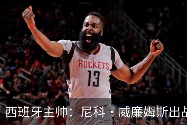 西班牙主帅：尼科·威廉姆斯出战存疑 皮诺或缺席剩余比赛
