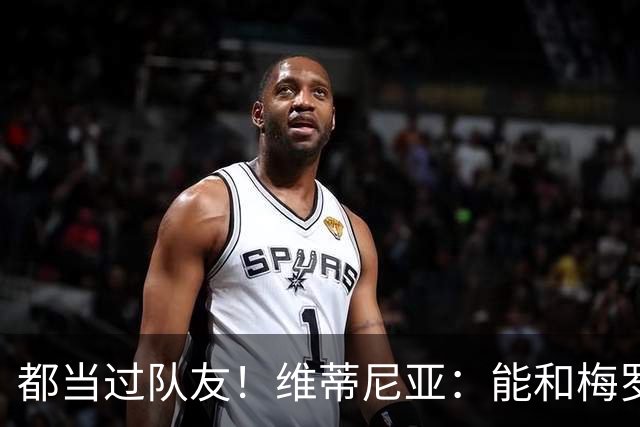 都当过队友！维蒂尼亚：能和梅罗两位历史最佳并肩作战是莫大荣幸