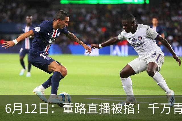 6月12日：董路直播被掐！千万青训资金悬了，中国足球该要流量还是未来？