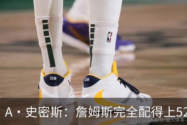 A·史密斯：詹姆斯完全配得上5200万 他仍是NBA前15球员&票房前三