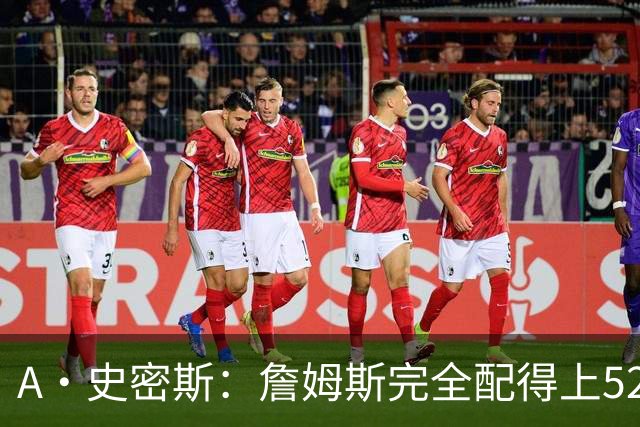 A·史密斯：詹姆斯完全配得上5200万 他仍是NBA前15球员&票房前三