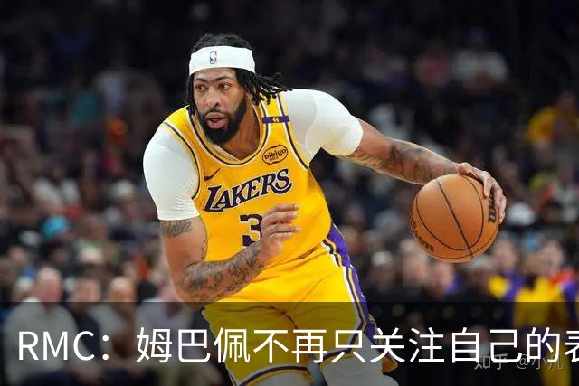 RMC：姆巴佩不再只关注自己的表现，关心队友的同时也会积极回防