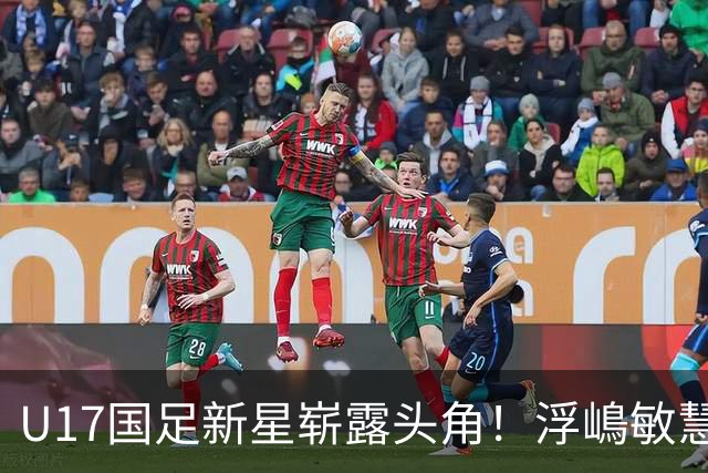 U17国足新星崭露头角！浮嶋敏慧眼识珠，首秀破门助力大胜！