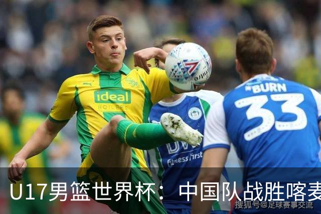 U17男篮世界杯：中国队战胜喀麦隆队